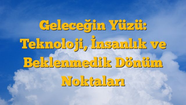 Geleceğin Yüzü: Teknoloji, İnsanlık ve Beklenmedik Dönüm Noktaları