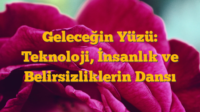 Geleceğin Yüzü: Teknoloji, İnsanlık ve Belirsizliklerin Dansı