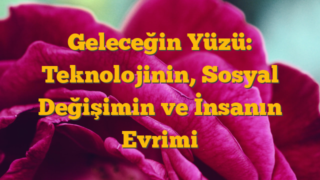 Geleceğin Yüzü: Teknolojinin, Sosyal Değişimin ve İnsanın Evrimi