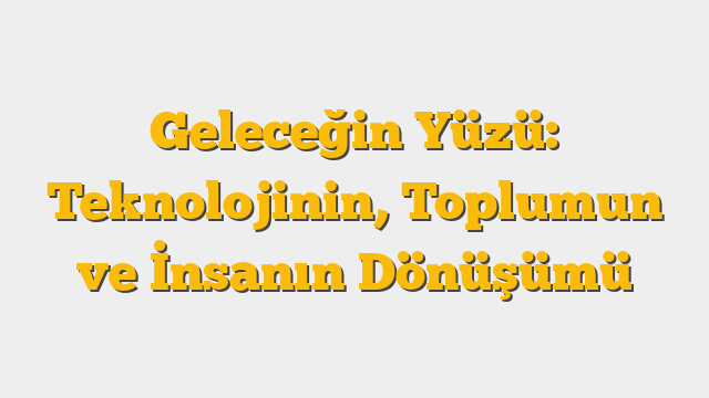 Geleceğin Yüzü: Teknolojinin, Toplumun ve İnsanın Dönüşümü
