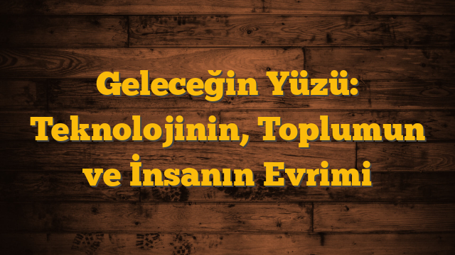 Geleceğin Yüzü: Teknolojinin, Toplumun ve İnsanın Evrimi