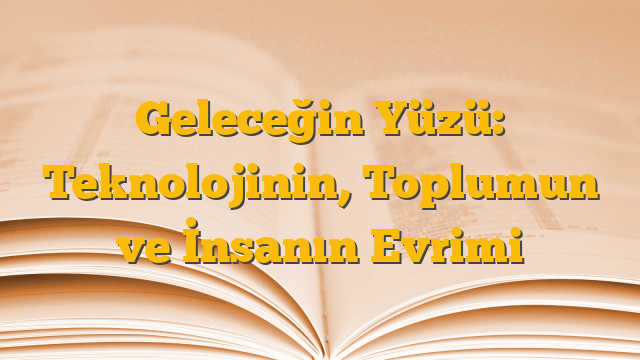 Geleceğin Yüzü: Teknolojinin, Toplumun ve İnsanın Evrimi