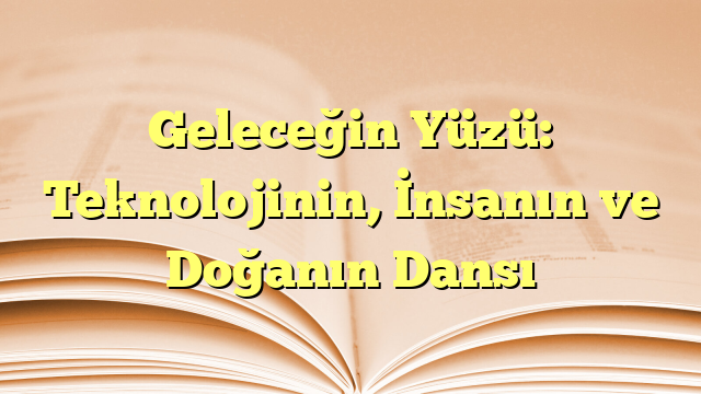 Geleceğin Yüzü: Teknolojinin, İnsanın ve Doğanın Dansı