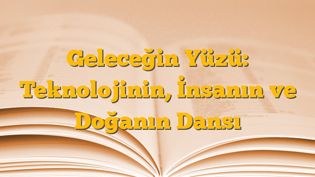 Geleceğin Yüzü: Teknolojinin, İnsanın ve Doğanın Dansı