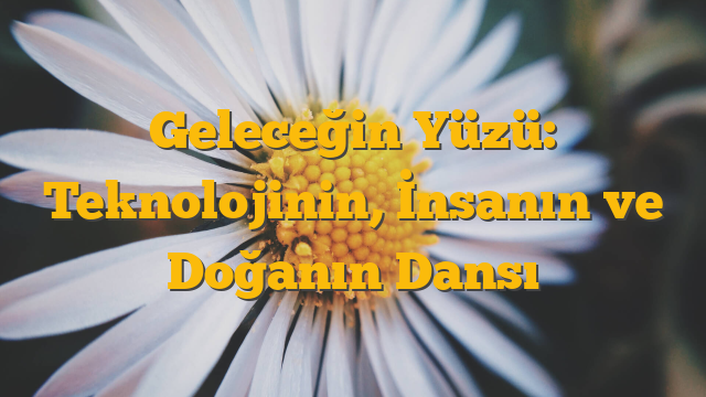 Geleceğin Yüzü: Teknolojinin, İnsanın ve Doğanın Dansı