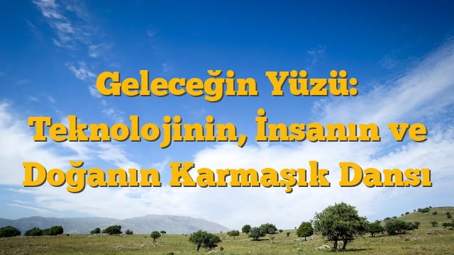 Geleceğin Yüzü: Teknolojinin, İnsanın ve Doğanın Karmaşık Dansı