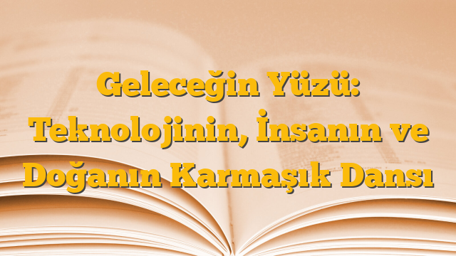 Geleceğin Yüzü: Teknolojinin, İnsanın ve Doğanın Karmaşık Dansı