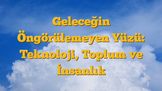 Geleceğin Öngörülemeyen Yüzü: Teknoloji, Toplum ve İnsanlık