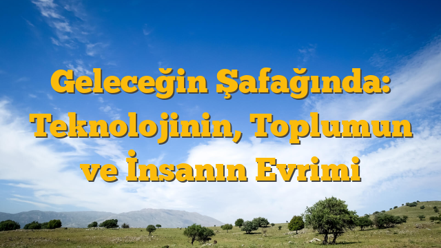 Geleceğin Şafağında: Teknolojinin, Toplumun ve İnsanın Evrimi