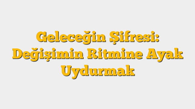 Geleceğin Şifresi: Değişimin Ritmine Ayak Uydurmak