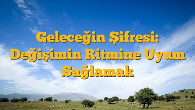 Geleceğin Şifresi: Değişimin Ritmine Uyum Sağlamak