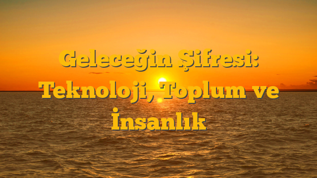 Geleceğin Şifresi: Teknoloji, Toplum ve İnsanlık