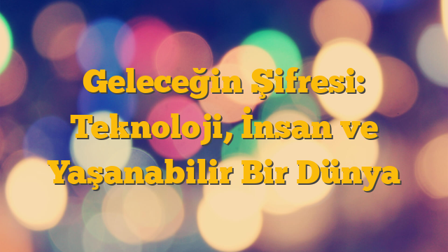 Geleceğin Şifresi: Teknoloji, İnsan ve Yaşanabilir Bir Dünya