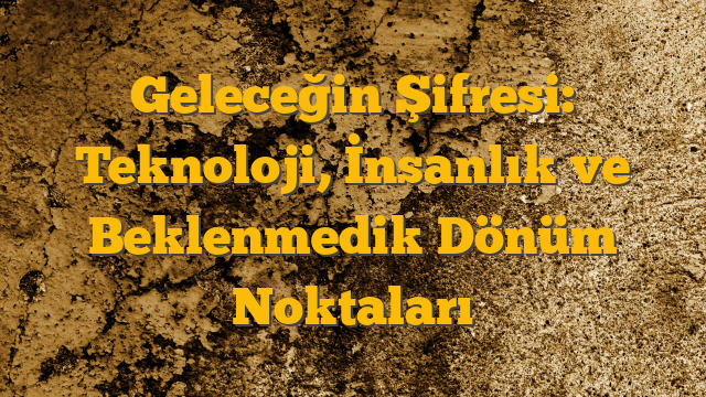 Geleceğin Şifresi: Teknoloji, İnsanlık ve Beklenmedik Dönüm Noktaları