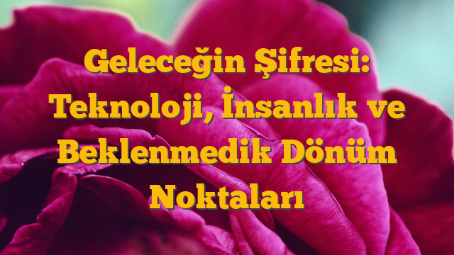 Geleceğin Şifresi: Teknoloji, İnsanlık ve Beklenmedik Dönüm Noktaları