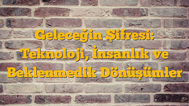 Geleceğin Şifresi: Teknoloji, İnsanlık ve Beklenmedik Dönüşümler