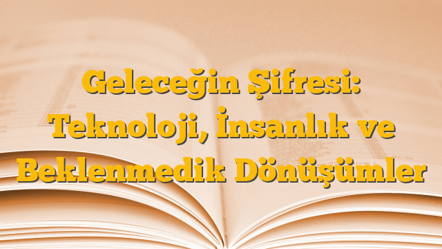 Geleceğin Şifresi: Teknoloji, İnsanlık ve Beklenmedik Dönüşümler