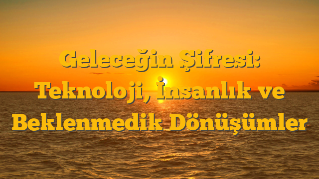 Geleceğin Şifresi: Teknoloji, İnsanlık ve Beklenmedik Dönüşümler