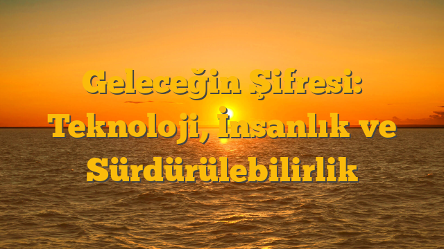 Geleceğin Şifresi: Teknoloji, İnsanlık ve Sürdürülebilirlik