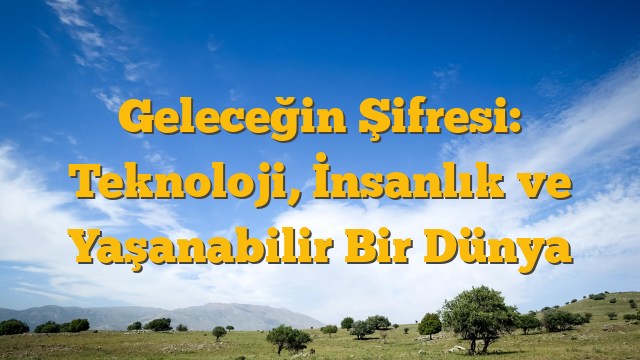 Geleceğin Şifresi: Teknoloji, İnsanlık ve Yaşanabilir Bir Dünya
