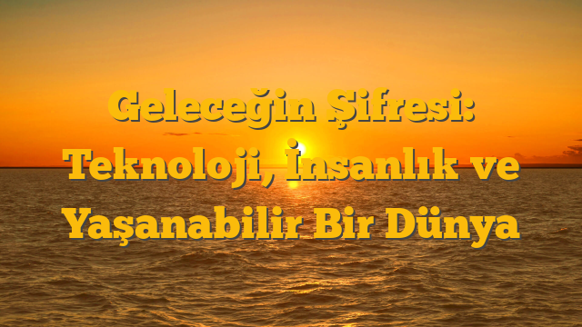 Geleceğin Şifresi: Teknoloji, İnsanlık ve Yaşanabilir Bir Dünya