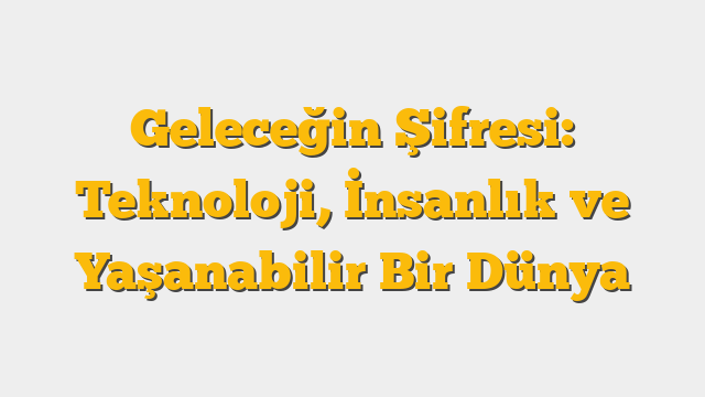 Geleceğin Şifresi: Teknoloji, İnsanlık ve Yaşanabilir Bir Dünya