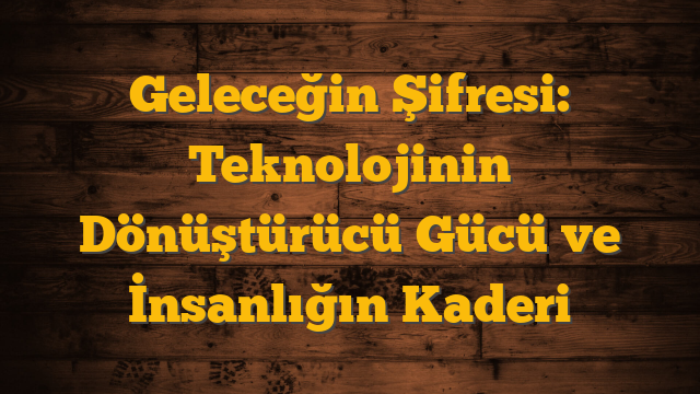 Geleceğin Şifresi: Teknolojinin Dönüştürücü Gücü ve İnsanlığın Kaderi