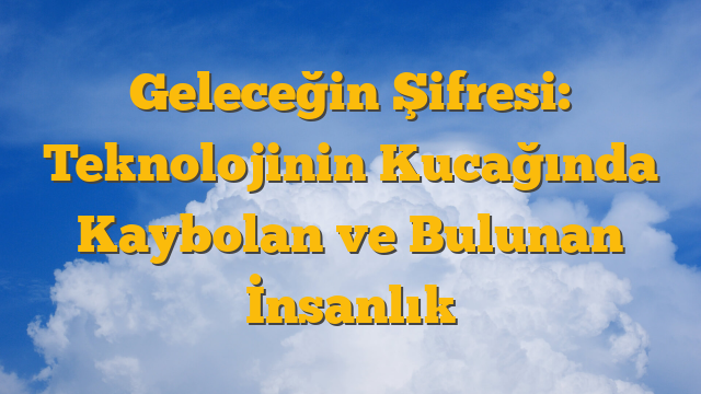 Geleceğin Şifresi: Teknolojinin Kucağında Kaybolan ve Bulunan İnsanlık