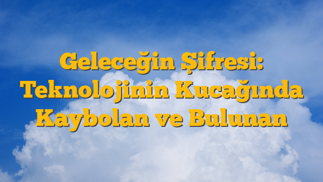 Geleceğin Şifresi: Teknolojinin Kucağında Kaybolan ve Bulunan