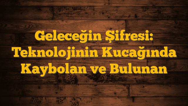 Geleceğin Şifresi: Teknolojinin Kucağında Kaybolan ve Bulunan