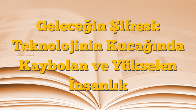 Geleceğin Şifresi: Teknolojinin Kucağında Kaybolan ve Yükselen İnsanlık