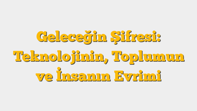 Geleceğin Şifresi: Teknolojinin, Toplumun ve İnsanın Evrimi
