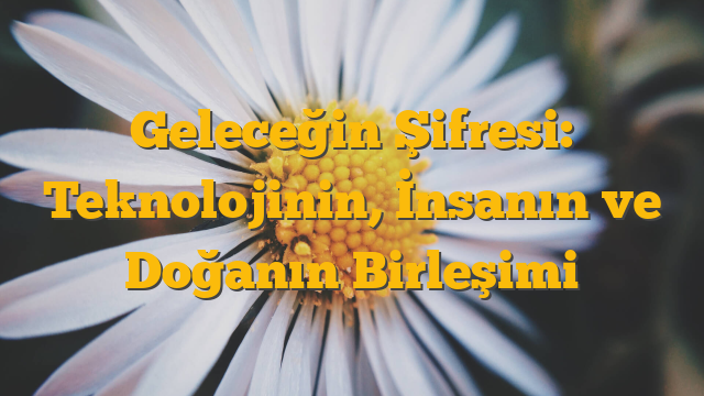 Geleceğin Şifresi: Teknolojinin, İnsanın ve Doğanın Birleşimi