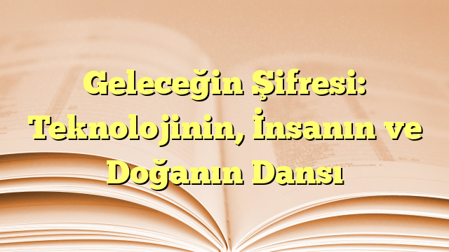 Geleceğin Şifresi: Teknolojinin, İnsanın ve Doğanın Dansı
