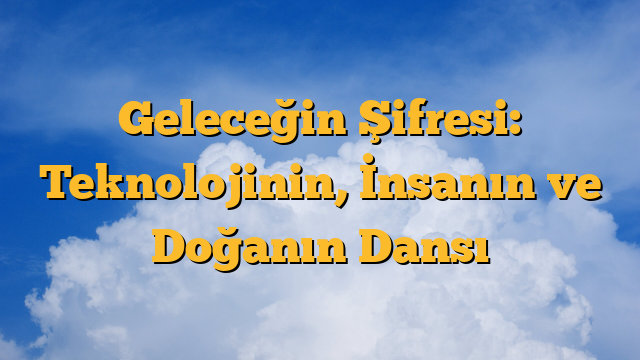 Geleceğin Şifresi: Teknolojinin, İnsanın ve Doğanın Dansı