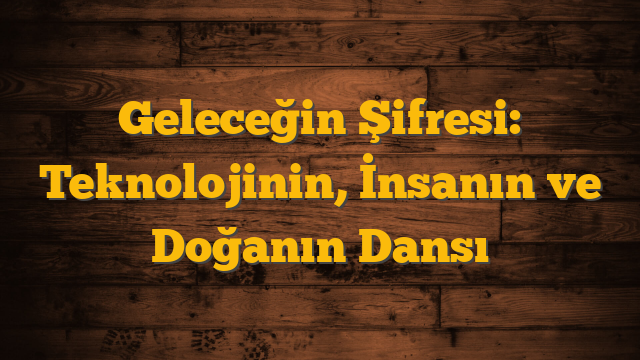 Geleceğin Şifresi: Teknolojinin, İnsanın ve Doğanın Dansı
