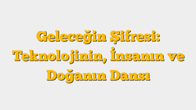 Geleceğin Şifresi: Teknolojinin, İnsanın ve Doğanın Dansı