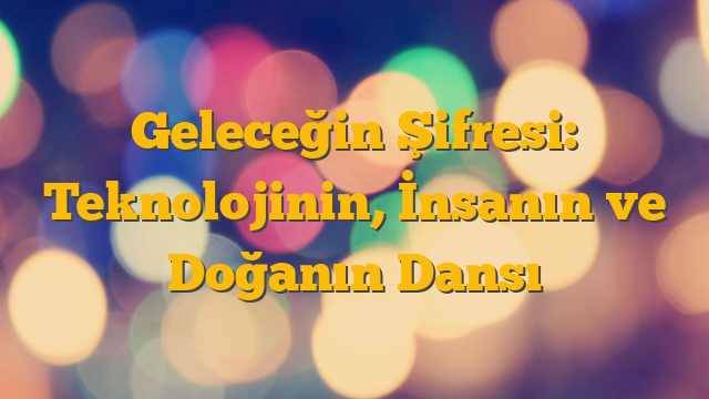 Geleceğin Şifresi: Teknolojinin, İnsanın ve Doğanın Dansı