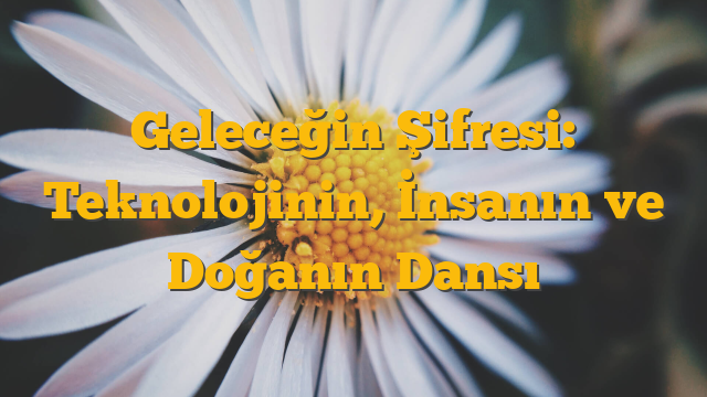 Geleceğin Şifresi: Teknolojinin, İnsanın ve Doğanın Dansı