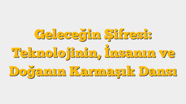 Geleceğin Şifresi: Teknolojinin, İnsanın ve Doğanın Karmaşık Dansı