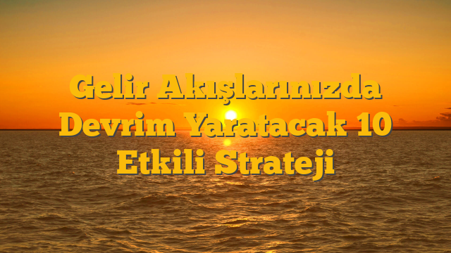 Gelir Akışlarınızda Devrim Yaratacak 10 Etkili Strateji