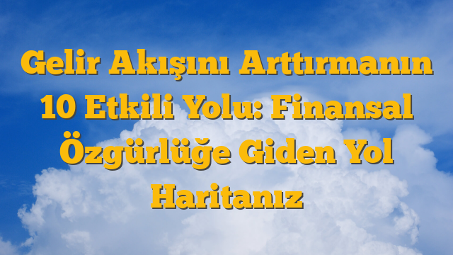 Gelir Akışını Arttırmanın 10 Etkili Yolu: Finansal Özgürlüğe Giden Yol Haritanız