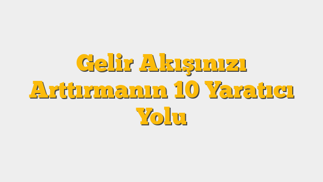 Gelir Akışınızı Arttırmanın 10 Yaratıcı Yolu