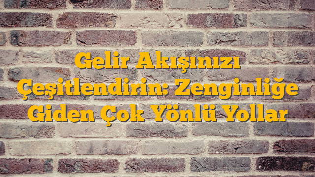 Gelir Akışınızı Çeşitlendirin:  Zenginliğe Giden Çok Yönlü Yollar