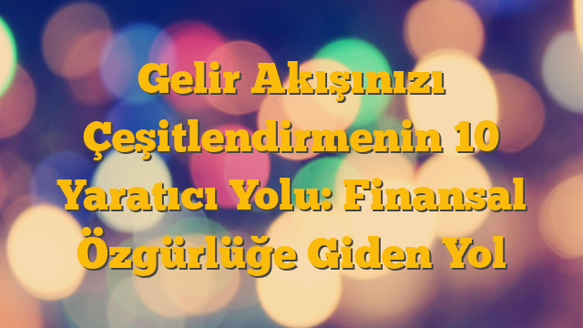 Gelir Akışınızı Çeşitlendirmenin 10 Yaratıcı Yolu: Finansal Özgürlüğe Giden Yol