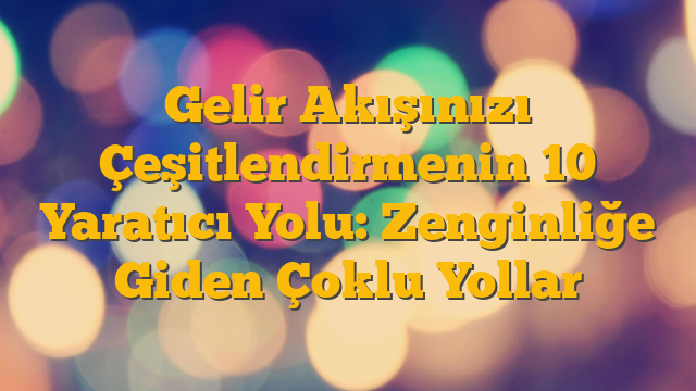 Gelir Akışınızı Çeşitlendirmenin 10 Yaratıcı Yolu: Zenginliğe Giden Çoklu Yollar