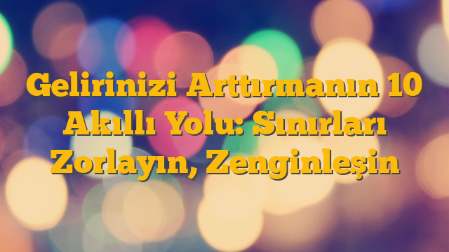 Gelirinizi Arttırmanın 10 Akıllı Yolu: Sınırları Zorlayın, Zenginleşin
