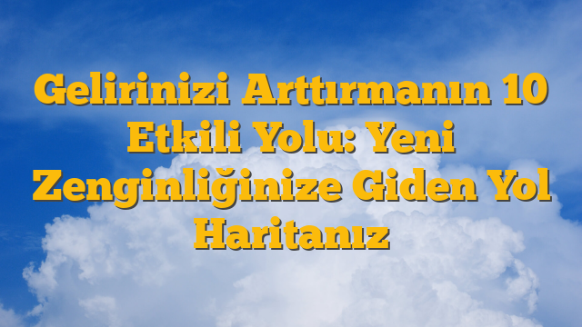 Gelirinizi Arttırmanın 10 Etkili Yolu:  Yeni Zenginliğinize Giden Yol Haritanız