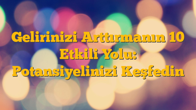 Gelirinizi Arttırmanın 10 Etkili Yolu: Potansiyelinizi Keşfedin