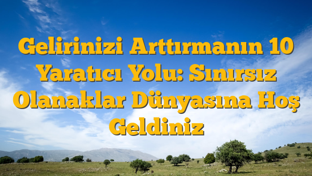 Gelirinizi Arttırmanın 10 Yaratıcı Yolu: Sınırsız Olanaklar Dünyasına Hoş Geldiniz